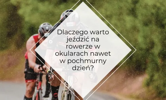 Dlaczego warto jeździć w okularach nawet w pochmurny dzień?